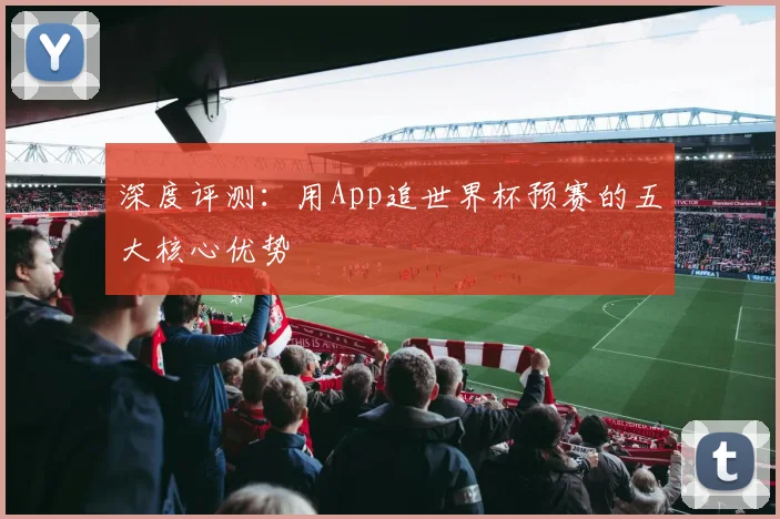 深度评测：用App追世界杯预赛的五大核心优势