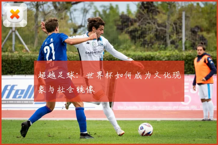 超越足球：世界杯如何成为文化现象与社会镜像