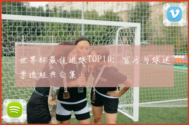 世界杯最佳进球TOP10：官方与球迷票选经典合集