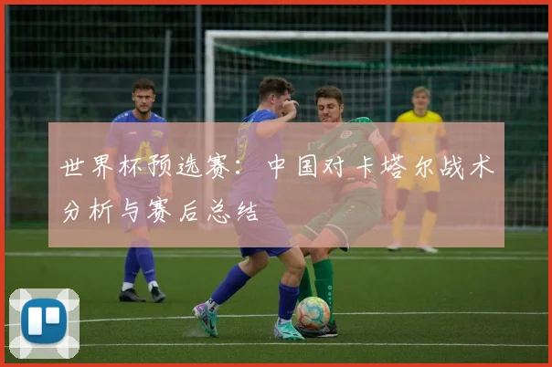 世界杯预选赛：中国对卡塔尔战术分析与赛后总结