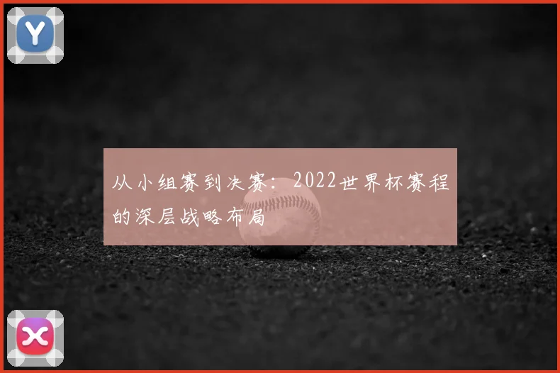 从小组赛到决赛:2022世界杯赛程的深层战略布局